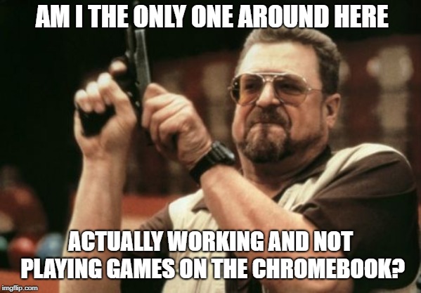 Am I The Only One Around Here | AM I THE ONLY ONE AROUND HERE; ACTUALLY WORKING AND NOT PLAYING GAMES ON THE CHROMEBOOK? | image tagged in memes,am i the only one around here | made w/ Imgflip meme maker