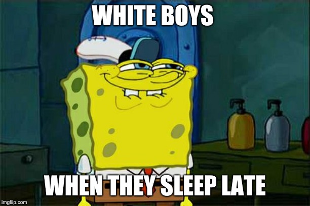 Don't You Squidward Meme | WHITE BOYS; WHEN THEY SLEEP LATE | image tagged in memes,dont you squidward | made w/ Imgflip meme maker