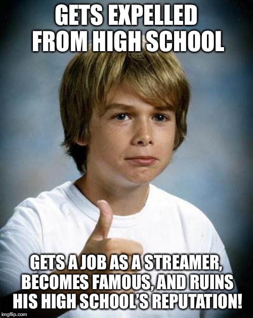 good luck gary | GETS EXPELLED FROM HIGH SCHOOL; GETS A JOB AS A STREAMER, BECOMES FAMOUS, AND RUINS HIS HIGH SCHOOL’S REPUTATION! | image tagged in good luck gary | made w/ Imgflip meme maker