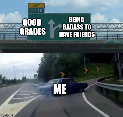 Left Exit 12 Off Ramp Meme | GOOD GRADES; BEING BADASS TO HAVE FRIENDS; ME | image tagged in memes,left exit 12 off ramp | made w/ Imgflip meme maker