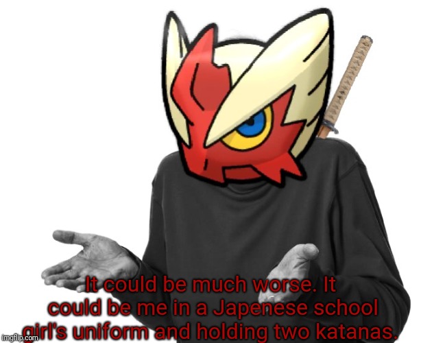 I guess I'll (Blaze the Blaziken) | It could be much worse. It could be me in a Japenese school girl's uniform and holding two katanas. | image tagged in i guess i'll blaze the blaziken | made w/ Imgflip meme maker
