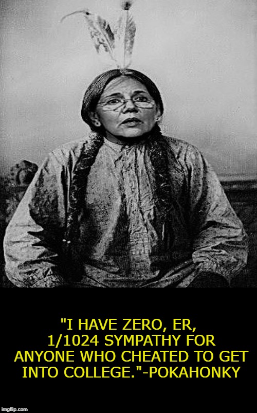 Pokahonky Sayz | "I HAVE ZERO, ER, 1/1024 SYMPATHY FOR ANYONE WHO CHEATED TO GET INTO COLLEGE."-POKAHONKY | image tagged in pokahonky sayz,memes,elizabeth warren,liberal logic,liberal hypocrisy | made w/ Imgflip meme maker