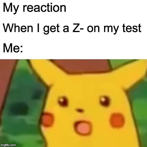 Surprised Pikachu Meme | My reaction; When I get a Z- on my test; Me: | image tagged in memes,surprised pikachu | made w/ Imgflip meme maker