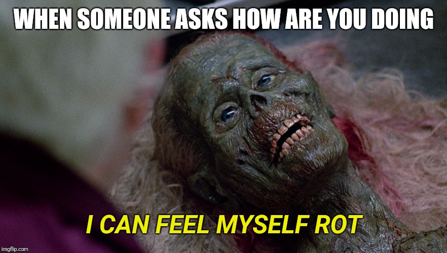 How to get out of unwanted small talk | WHEN SOMEONE ASKS HOW ARE YOU DOING; I CAN FEEL MYSELF ROT | image tagged in small talk,return of the living dead,zombies,morbid | made w/ Imgflip meme maker