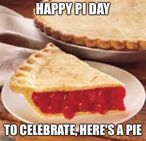 We need pie | HAPPY PI DAY; TO CELEBRATE, HERE'S A PIE | image tagged in we need pie | made w/ Imgflip meme maker