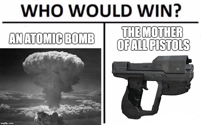 Halo players know the answer | AN ATOMIC BOMB; THE MOTHER OF ALL PISTOLS | image tagged in halo,bomb,who would win,gaming | made w/ Imgflip meme maker
