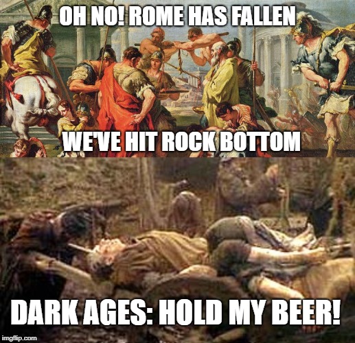 Never underestimate how bad things can really get. | OH NO! ROME HAS FALLEN; WE'VE HIT ROCK BOTTOM; DARK AGES: HOLD MY BEER! | image tagged in hold my beer | made w/ Imgflip meme maker