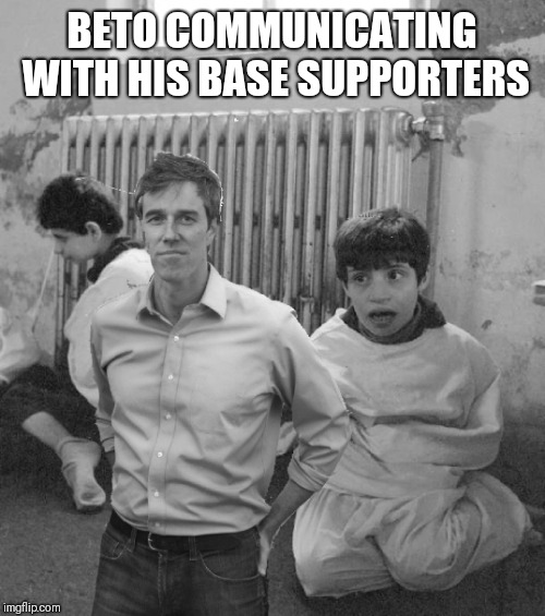Beto for Prez...  | BETO COMMUNICATING WITH HIS BASE SUPPORTERS | image tagged in memes | made w/ Imgflip meme maker