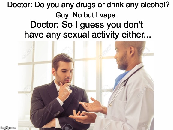 An accurate statement.. | Doctor: Do you any drugs or drink any alcohol? Guy: No but I vape. Doctor: So I guess you don't have any sexual activity either... | image tagged in memes,funny,dank memes,stock photos,vaping | made w/ Imgflip meme maker