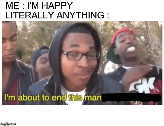 i'm gonna end this man's whole career | ME : I'M HAPPY; LITERALLY ANYTHING : | image tagged in i'm gonna end this man's whole career | made w/ Imgflip meme maker