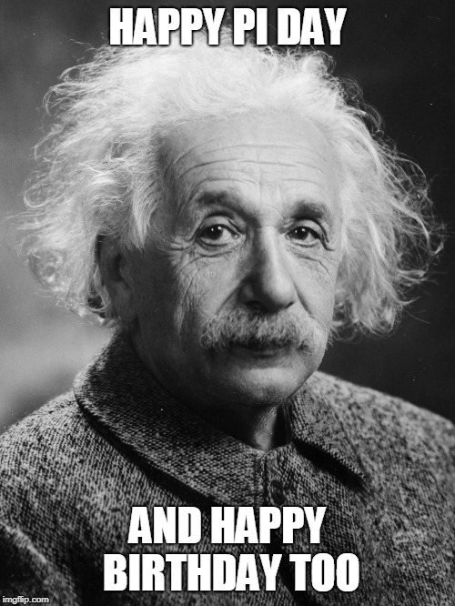 Albert Einstein | HAPPY PI DAY; AND HAPPY BIRTHDAY TOO | image tagged in albert einstein | made w/ Imgflip meme maker