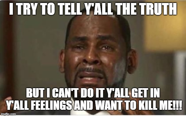 I TRY TO TELL Y'ALL THE TRUTH; BUT I CAN'T DO IT Y'ALL GET IN Y'ALL FEELINGS AND WANT TO KILL ME!!! | image tagged in rkelly,robertkelly,humor | made w/ Imgflip meme maker