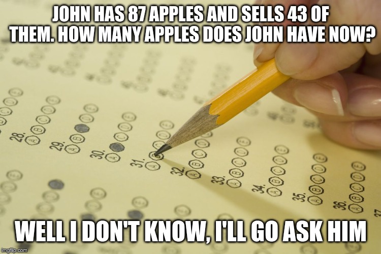 It really should be this simple | JOHN HAS 87 APPLES AND SELLS 43 OF THEM. HOW MANY APPLES DOES JOHN HAVE NOW? WELL I DON'T KNOW, I'LL GO ASK HIM | image tagged in mcq exam test multiple choice,math,simple | made w/ Imgflip meme maker