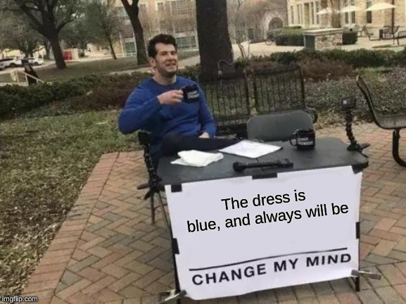 Don't Bother Trying To Change My Mind On This One... | The dress is blue, and always will be | image tagged in memes,change my mind,blue dress,black and blue dress,change my mind crowder,you can't change my mind | made w/ Imgflip meme maker