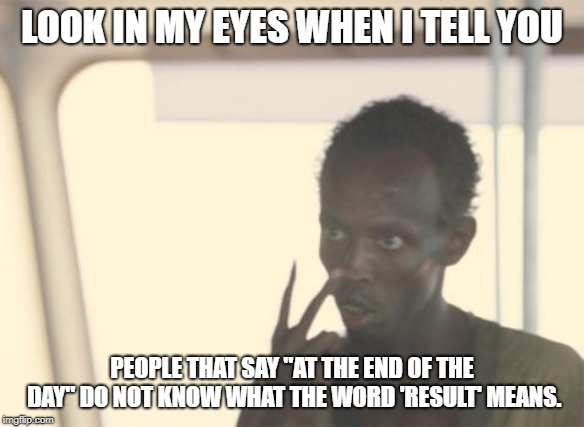 I'm The Captain Now | LOOK IN MY EYES WHEN I TELL YOU; PEOPLE THAT SAY "AT THE END OF THE DAY" DO NOT KNOW WHAT THE WORD 'RESULT' MEANS. | image tagged in memes,i'm the captain now | made w/ Imgflip meme maker