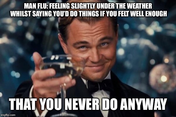 Leonardo Dicaprio Cheers | MAN FLU: FEELING SLIGHTLY UNDER THE WEATHER WHILST SAYING YOU’D DO THINGS IF YOU FELT WELL ENOUGH; THAT YOU NEVER DO ANYWAY | image tagged in memes,leonardo dicaprio cheers | made w/ Imgflip meme maker