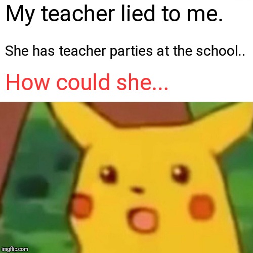 Surprised Pikachu Meme | My teacher lied to me. She has teacher parties at the school.. How could she... | image tagged in memes,surprised pikachu | made w/ Imgflip meme maker