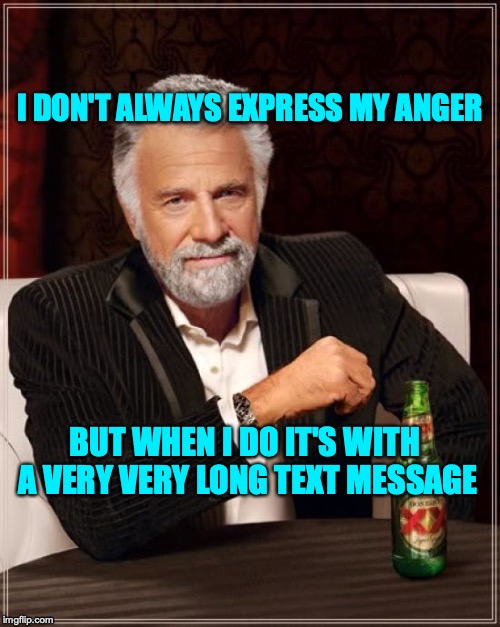 The Most Interesting Man In The World Meme | I DON'T ALWAYS EXPRESS MY ANGER; BUT WHEN I DO IT'S WITH A VERY VERY LONG TEXT MESSAGE | image tagged in memes,the most interesting man in the world | made w/ Imgflip meme maker