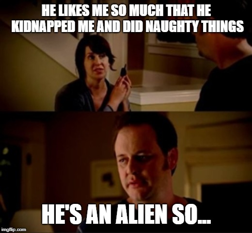 Jake from state farm | HE LIKES ME SO MUCH THAT HE KIDNAPPED ME AND DID NAUGHTY THINGS HE'S AN ALIEN SO... | image tagged in jake from state farm | made w/ Imgflip meme maker