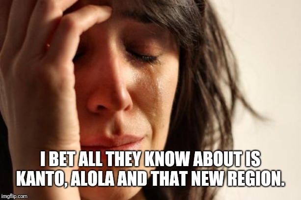 First World Problems Meme | I BET ALL THEY KNOW ABOUT IS KANTO, ALOLA AND THAT NEW REGION. | image tagged in memes,first world problems | made w/ Imgflip meme maker