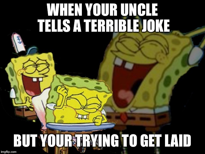 laughing spongebob | WHEN YOUR UNCLE TELLS A TERRIBLE JOKE; BUT YOUR TRYING TO GET LAID | image tagged in laughing spongebob | made w/ Imgflip meme maker