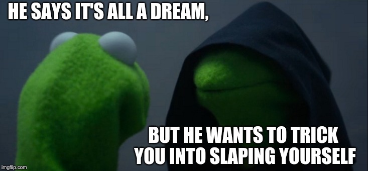Evil Kermit | HE SAYS IT'S ALL A DREAM, BUT HE WANTS TO TRICK YOU INTO SLAPING YOURSELF | image tagged in memes,evil kermit | made w/ Imgflip meme maker