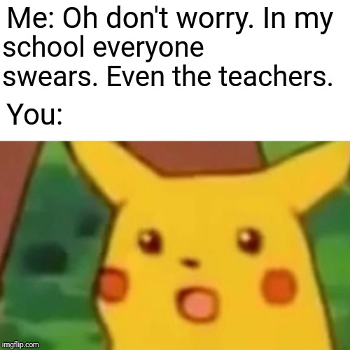 Surprised Pikachu Meme | Me: Oh don't worry. In my school everyone swears. Even the teachers. You: | image tagged in memes,surprised pikachu | made w/ Imgflip meme maker