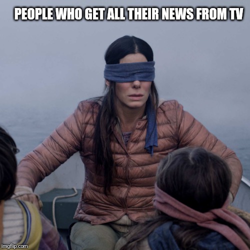Bird Box Meme | PEOPLE WHO GET ALL THEIR NEWS FROM TV | image tagged in memes,bird box | made w/ Imgflip meme maker
