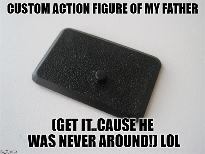 Dear ol' dad | CUSTOM ACTION FIGURE OF MY FATHER; (GET IT..CAUSE HE WAS NEVER AROUND!) LOL | image tagged in dad,deadbeat dad,action figures,gi joe psa,gijoe | made w/ Imgflip meme maker