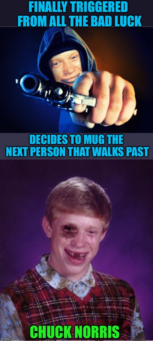 Bad timing Brian, always the mug never the mugger.  | FINALLY TRIGGERED FROM ALL THE BAD LUCK; DECIDES TO MUG THE NEXT PERSON THAT WALKS PAST; CHUCK NORRIS | image tagged in bad luck brian,triggered,armed robbery,chuck norris,beat-up bad luck brian | made w/ Imgflip meme maker