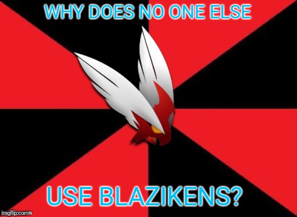 WHY DOES NO ONE ELSE USE BLAZIKENS? | image tagged in blaze the blaziken gives some advice | made w/ Imgflip meme maker