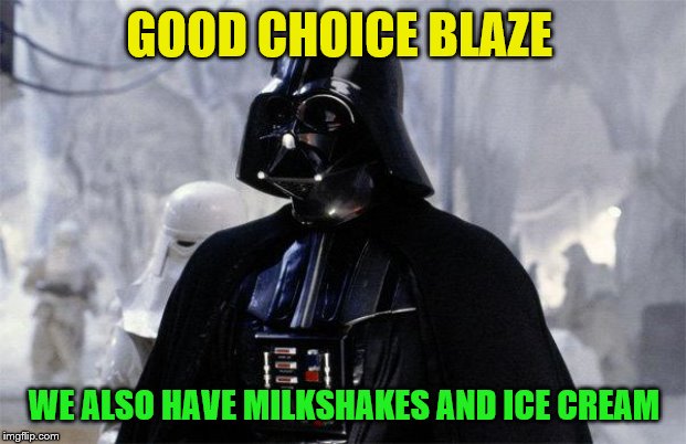 Darth Vader | GOOD CHOICE BLAZE WE ALSO HAVE MILKSHAKES AND ICE CREAM | image tagged in darth vader | made w/ Imgflip meme maker