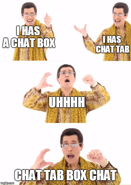 PPAP Meme | I HAS A CHAT BOX; I HAS CHAT TAB; UHHHH; CHAT TAB BOX CHAT | image tagged in memes,ppap | made w/ Imgflip meme maker