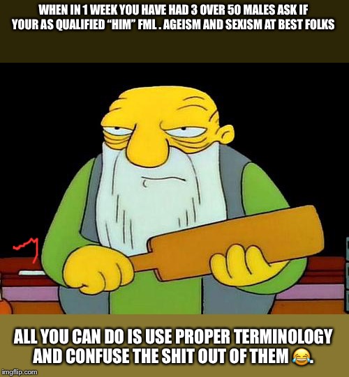 That's a paddlin' Meme | WHEN IN 1 WEEK YOU HAVE HAD 3 OVER 50 MALES ASK IF YOUR AS QUALIFIED “HIM” FML . AGEISM AND SEXISM AT BEST FOLKS; ALL YOU CAN DO IS USE PROPER TERMINOLOGY AND CONFUSE THE SHIT OUT OF THEM 😂. | image tagged in memes,that's a paddlin' | made w/ Imgflip meme maker