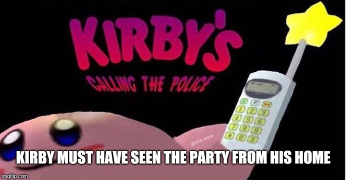 Kirby's calling the Police | KIRBY MUST HAVE SEEN THE PARTY FROM HIS HOME | image tagged in kirby's calling the police | made w/ Imgflip meme maker