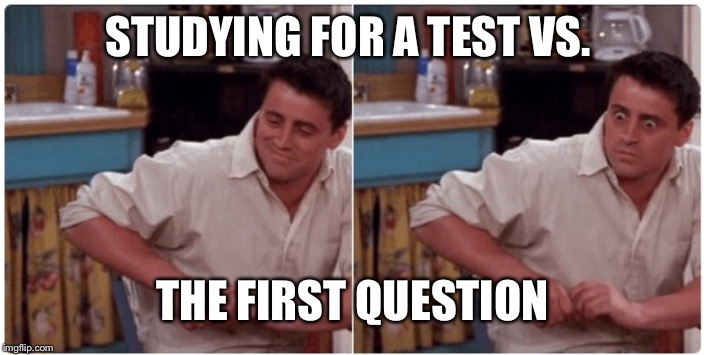 Joey from Friends | STUDYING FOR A TEST VS. THE FIRST QUESTION | image tagged in joey from friends | made w/ Imgflip meme maker