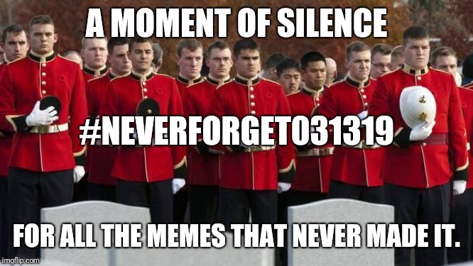 moment of silence | A MOMENT OF SILENCE; #NEVERFORGET031319; FOR ALL THE MEMES THAT NEVER MADE IT. | image tagged in moment of silence | made w/ Imgflip meme maker