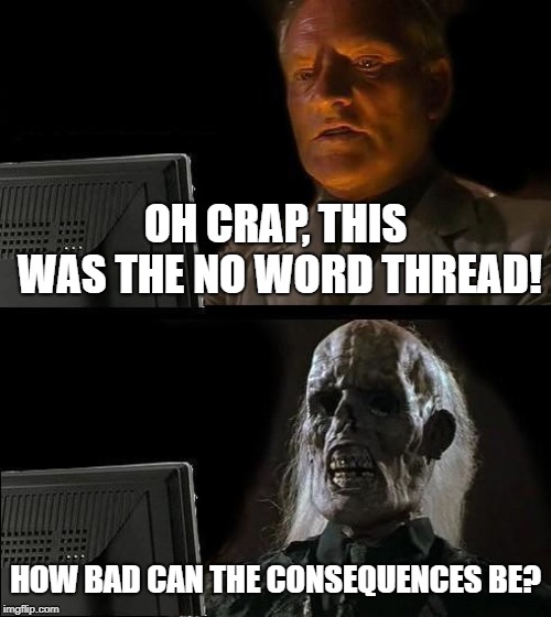 I'll Just Wait Here Meme | OH CRAP, THIS WAS THE NO WORD THREAD! HOW BAD CAN THE CONSEQUENCES BE? | image tagged in memes,ill just wait here | made w/ Imgflip meme maker