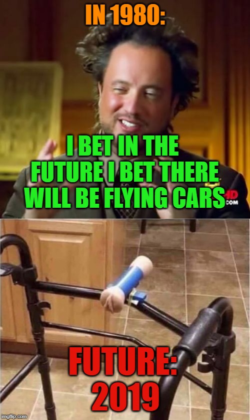 back when we were young vs reality now | IN 1980:; I BET IN THE FUTURE I BET THERE WILL BE FLYING CARS; FUTURE: 2019 | image tagged in memes,ancient aliens | made w/ Imgflip meme maker