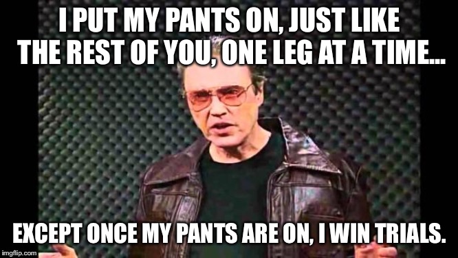 Christopher Walken Fever | I PUT MY PANTS ON, JUST LIKE THE REST OF YOU, ONE LEG AT A TIME... EXCEPT ONCE MY PANTS ARE ON, I WIN TRIALS. | image tagged in christopher walken fever | made w/ Imgflip meme maker