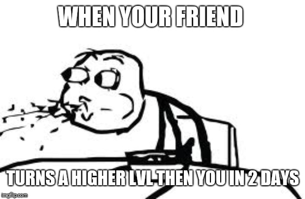 Cereal Guy Spitting | WHEN YOUR FRIEND; TURNS A HIGHER LVL THEN YOU IN 2 DAYS | image tagged in memes,cereal guy spitting | made w/ Imgflip meme maker