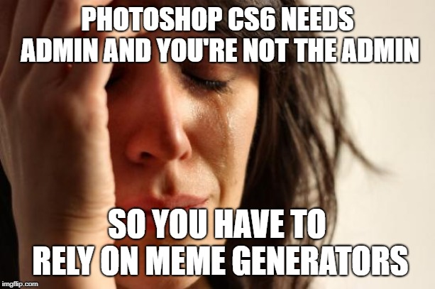 First World Problems | PHOTOSHOP CS6 NEEDS ADMIN AND YOU'RE NOT THE ADMIN; SO YOU HAVE TO RELY ON MEME GENERATORS | image tagged in memes,first world problems | made w/ Imgflip meme maker