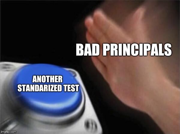 Blank Nut Button Meme | BAD PRINCIPALS; ANOTHER STANDARIZED TEST | image tagged in memes,blank nut button | made w/ Imgflip meme maker