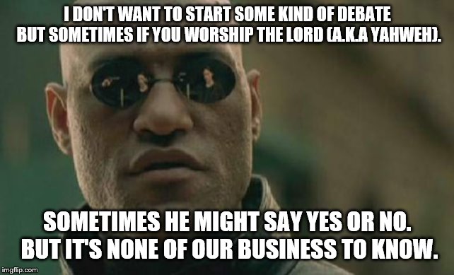 Matrix Morpheus Meme | I DON'T WANT TO START SOME KIND OF DEBATE BUT SOMETIMES IF YOU WORSHIP THE LORD (A.K.A YAHWEH). SOMETIMES HE MIGHT SAY YES OR NO. BUT IT'S N | image tagged in memes,matrix morpheus | made w/ Imgflip meme maker
