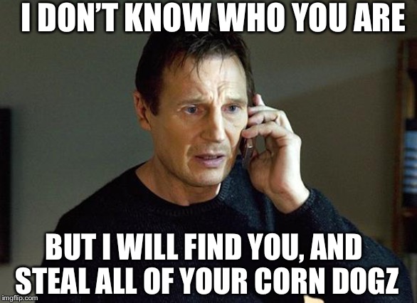 Liam Neeson Taken 2 | I DON’T KNOW WHO YOU ARE; BUT I WILL FIND YOU, AND STEAL ALL OF YOUR CORN DOGZ | image tagged in memes,liam neeson taken 2 | made w/ Imgflip meme maker