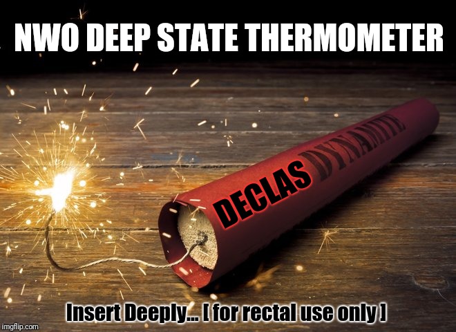 Declas Dynamite | NWO DEEP STATE THERMOMETER; DECLAS; Insert Deeply... [ for rectal use only ] | image tagged in nwo,weapon of mass destruction,red pill,truth hurts,qanon,the great awakening | made w/ Imgflip meme maker