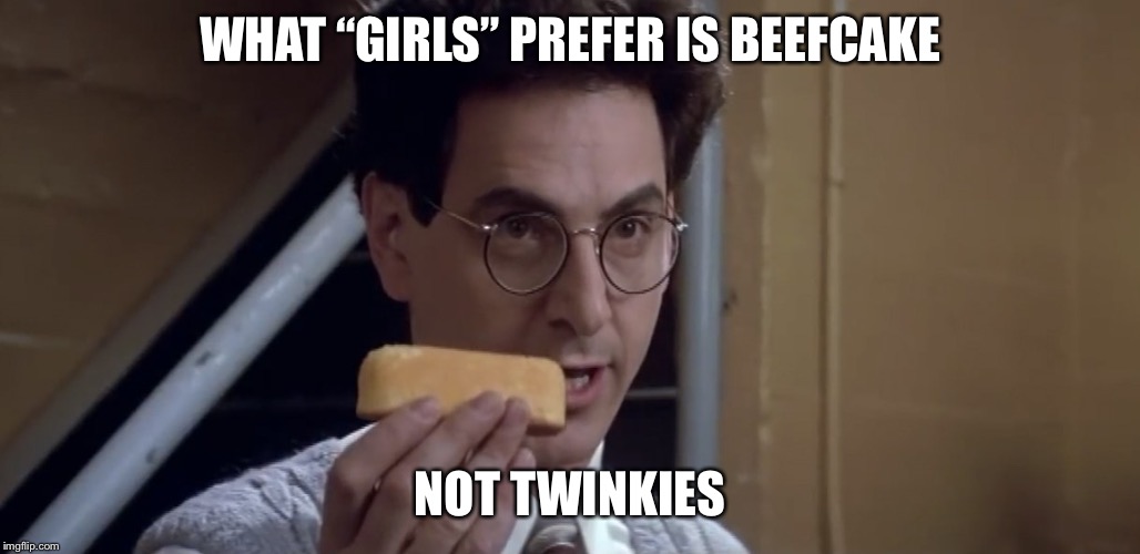 Egon Twinkie | WHAT “GIRLS” PREFER IS BEEFCAKE NOT TWINKIES | image tagged in egon twinkie | made w/ Imgflip meme maker
