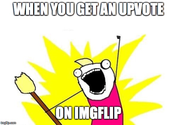 X All The Y | WHEN YOU GET AN UPVOTE; ON IMGFLIP | image tagged in memes,x all the y | made w/ Imgflip meme maker