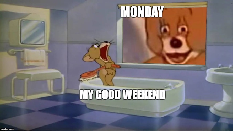 oh shit jerry | MONDAY; MY GOOD WEEKEND | image tagged in oh shit jerry | made w/ Imgflip meme maker