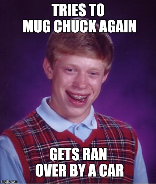 Bad Luck Brian Meme | TRIES TO MUG CHUCK AGAIN GETS RAN OVER BY A CAR | image tagged in memes,bad luck brian | made w/ Imgflip meme maker